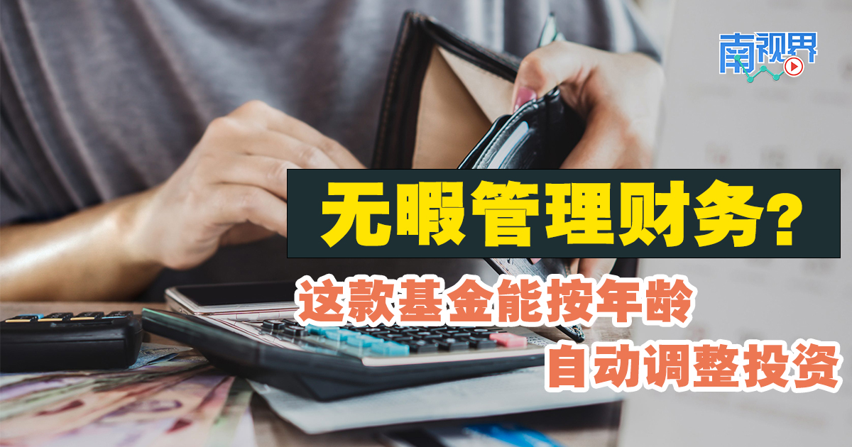 【南视界】无暇管理财务？ 这款基金能按年龄 自动调整投资