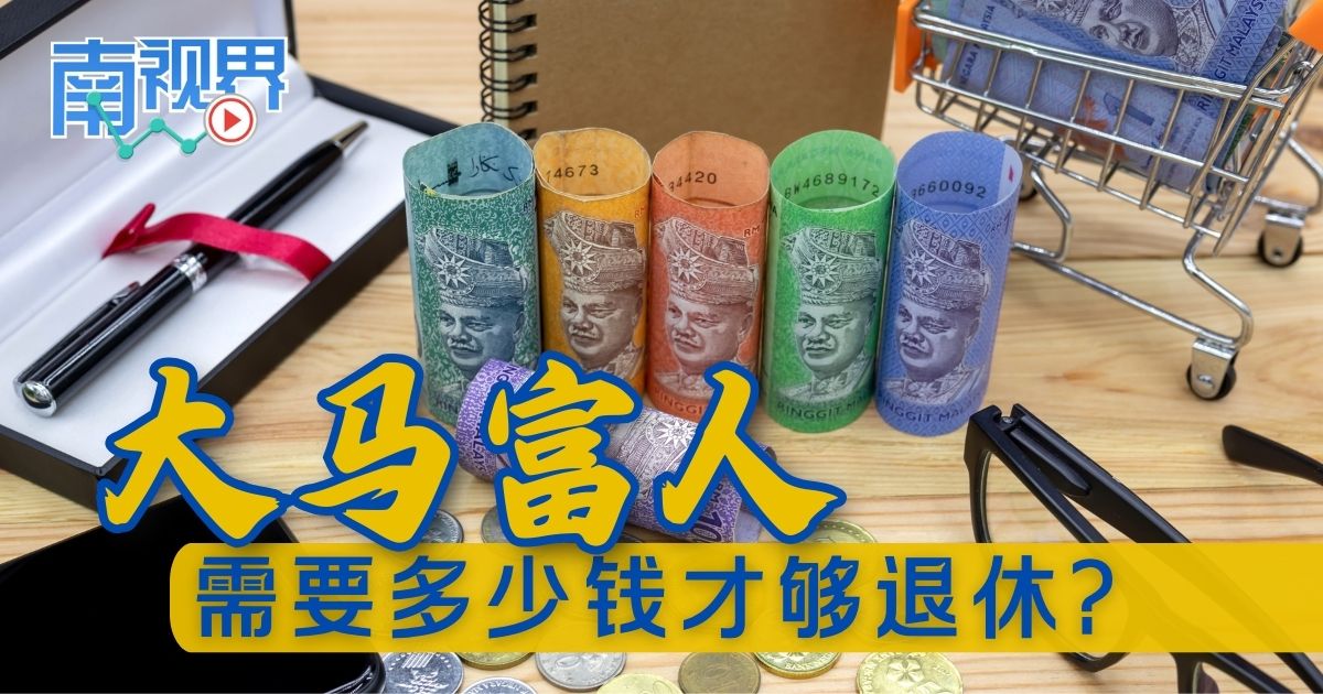【南视界】大马富人 需要多少钱才够退休？