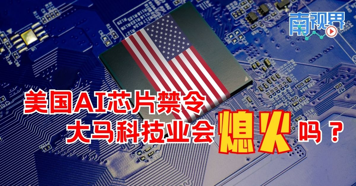 【南视界】美国AI芯片禁令 大马科技业会“熄火”吗?