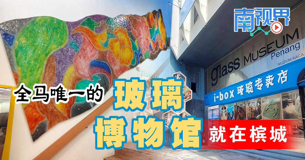 【南视界】全马唯一的玻璃博物馆  就在槟城
