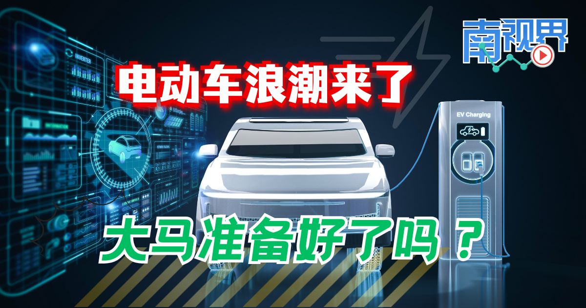 【南视界】电动车浪潮来了  大马准备好了吗?