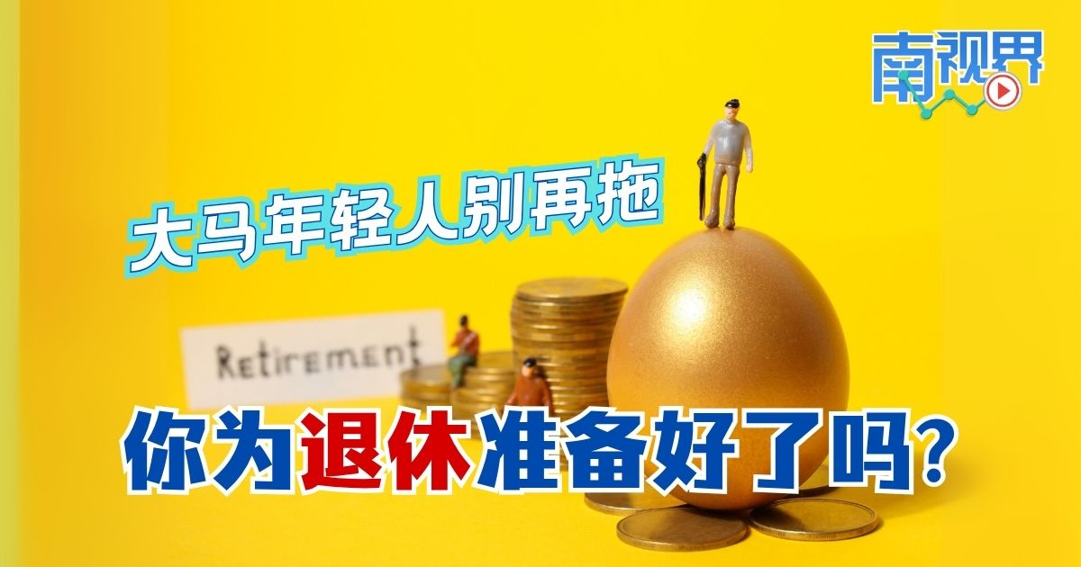 【南视界】大马年轻人别再拖  你为退休准备好了吗?