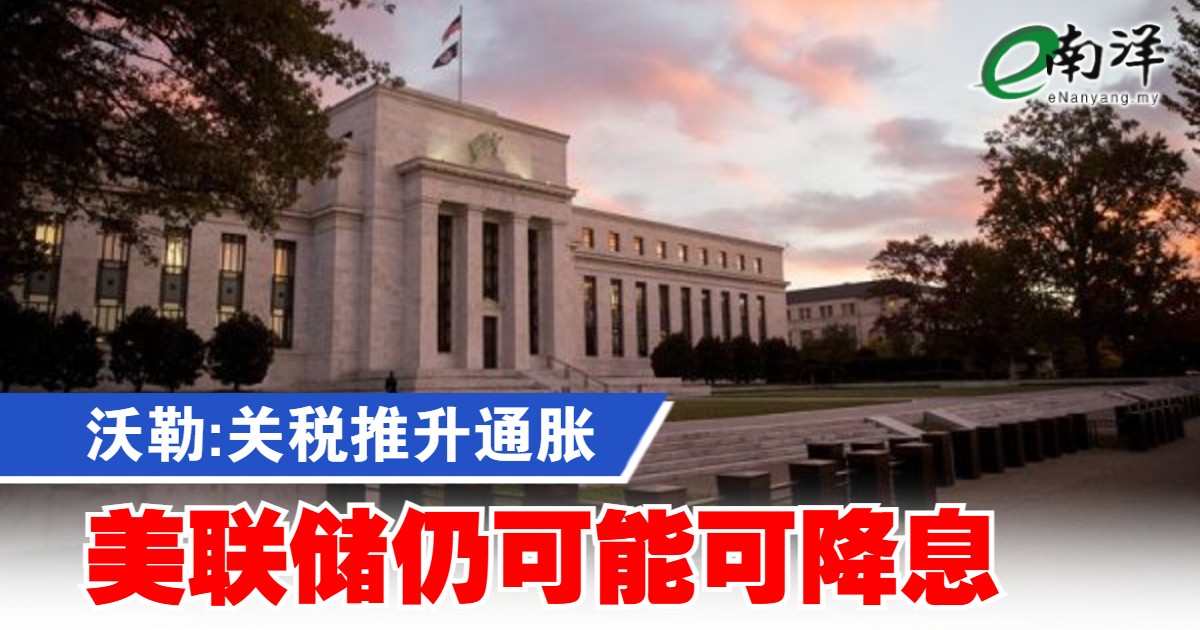 沃勒:关税推升通胀 美联储仍可能可降息