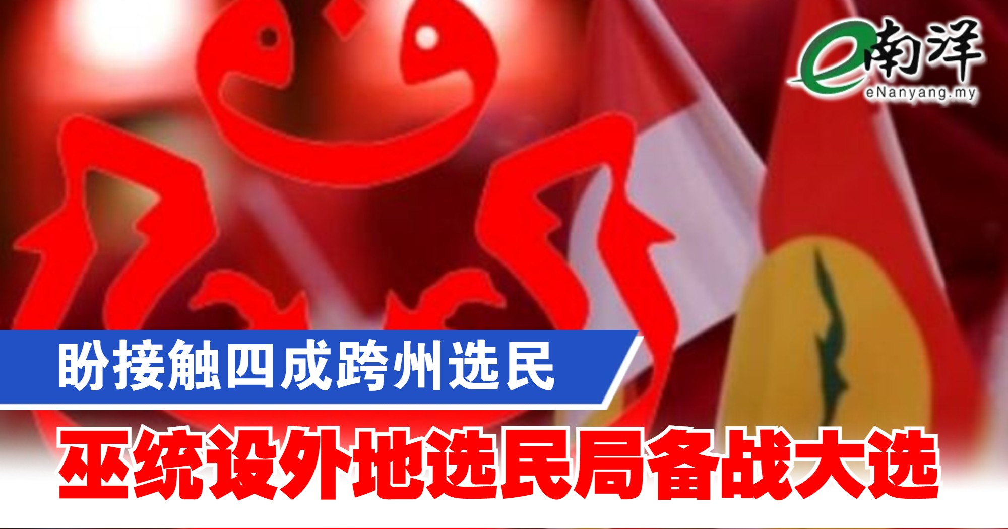 盼接触四成跨州选民 巫统设外地选民局备战大选