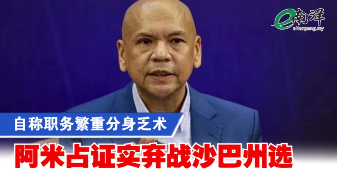 自称职务繁重分身乏术 阿米占证实弃战沙巴州选