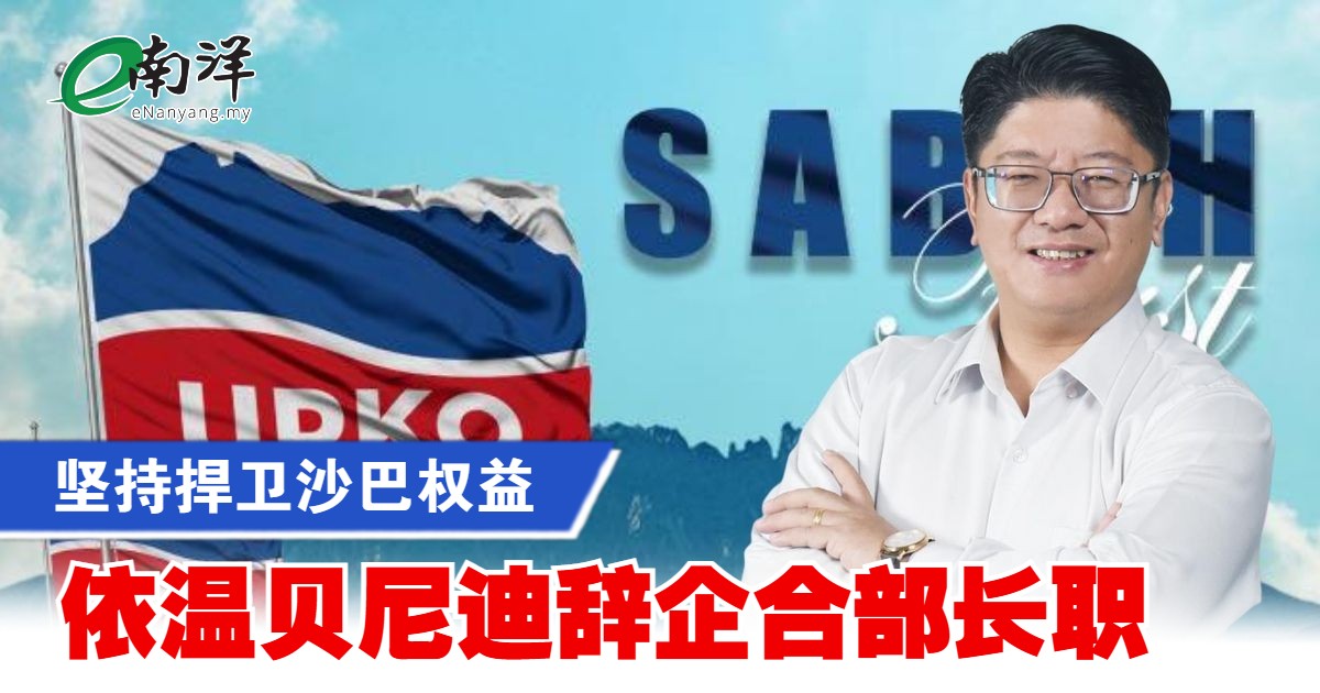 坚持捍卫沙巴权益 依温贝尼迪辞企合部长职