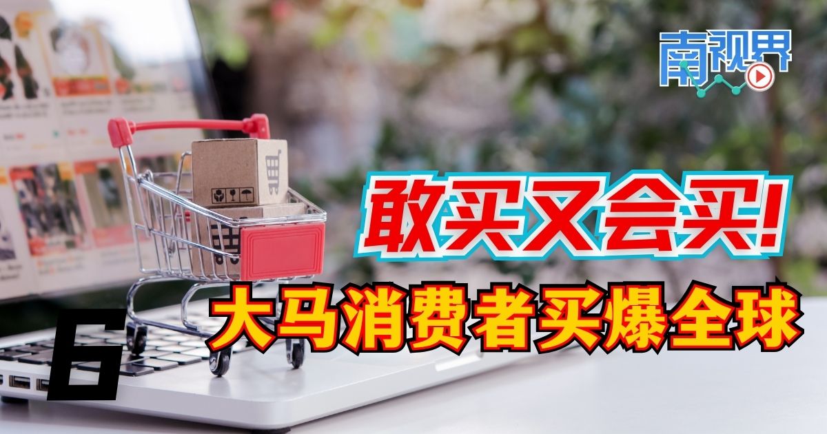 【南视界】敢买又会买！大马消费者买爆全球