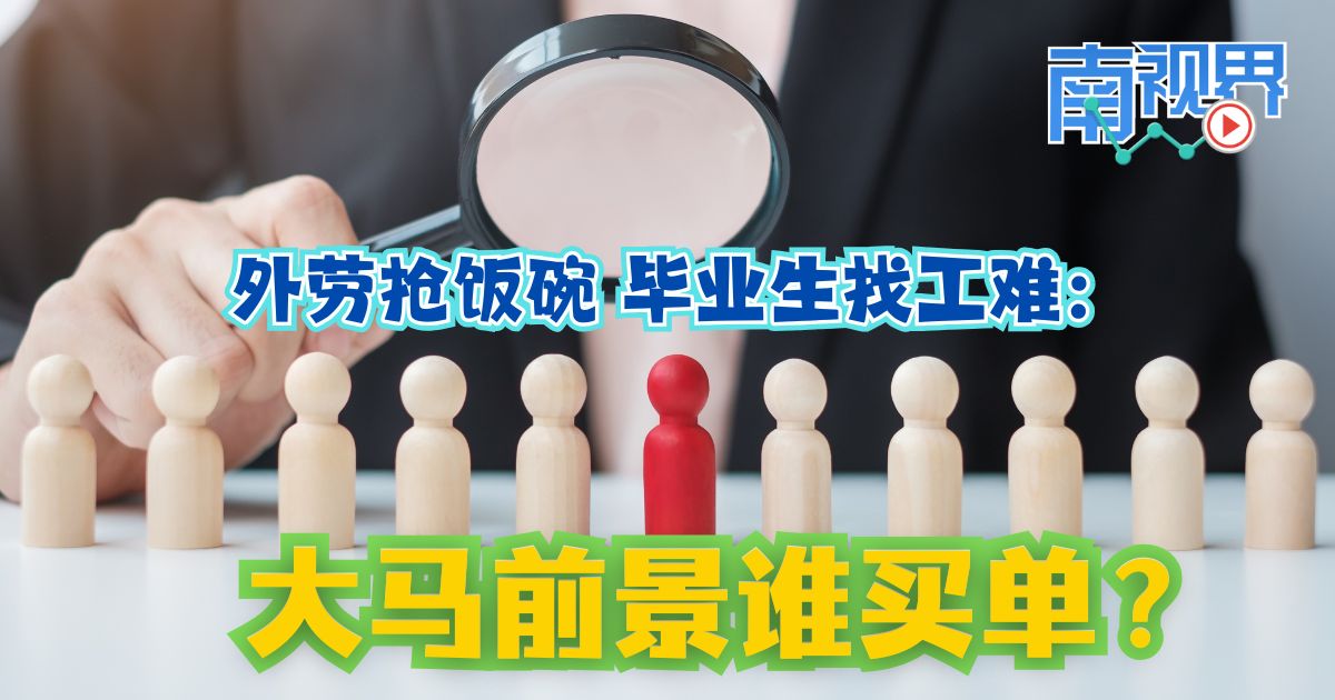 【南视界】外劳抢饭碗   毕业生找工难：大马前景谁买单？